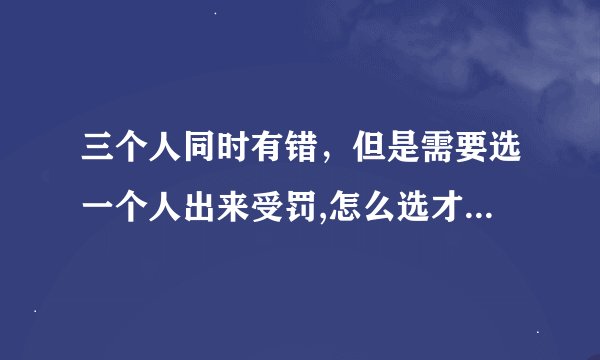 三个人同时有错，但是需要选一个人出来受罚,怎么选才是最好的选择？