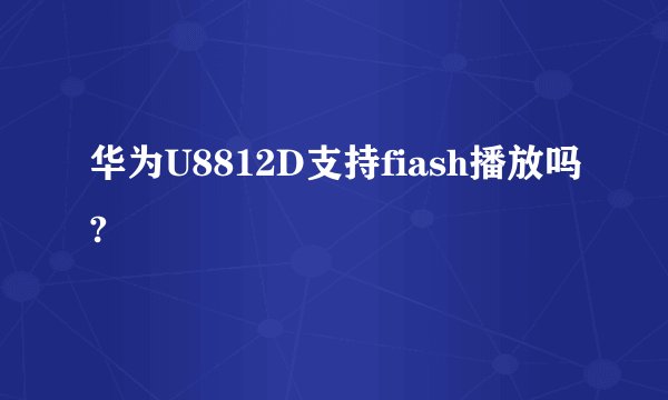 华为U8812D支持fiash播放吗?