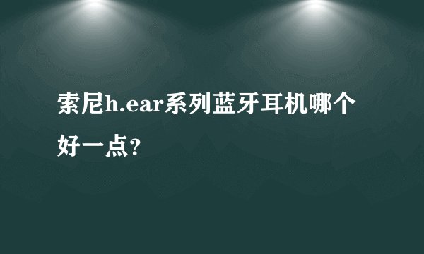 索尼h.ear系列蓝牙耳机哪个好一点?