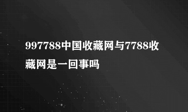 997788中国收藏网与7788收藏网是一回事吗