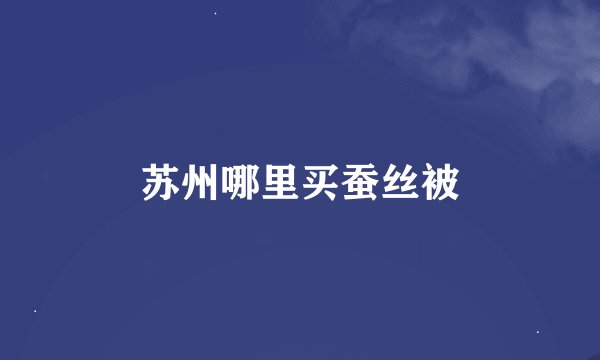 苏州哪里买蚕丝被