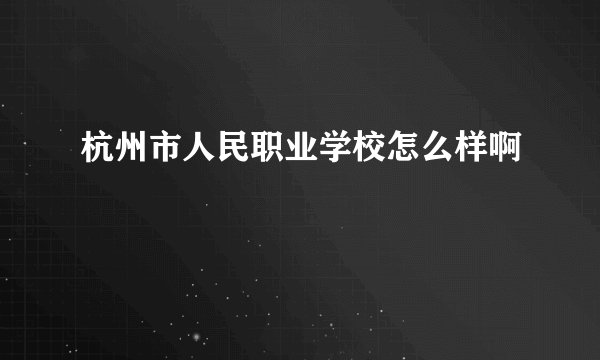 杭州市人民职业学校怎么样啊