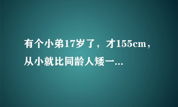 有个小弟17岁了，才155cm，从小就比同龄人矮一些，怎么才能快点长高啊？