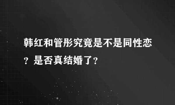 韩红和管彤究竟是不是同性恋？是否真结婚了？