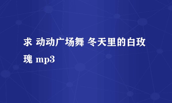 求 动动广场舞 冬天里的白玫瑰 mp3