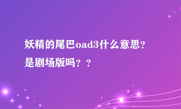 妖精的尾巴oad3什么意思？是剧场版吗？？