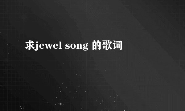 求jewel song 的歌词
