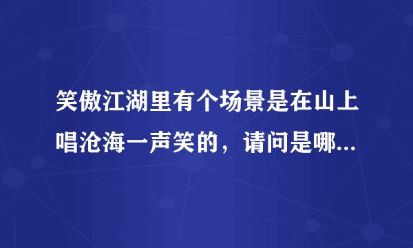 笑傲江湖里有个场景是在山上唱沧海一声笑的，请问是哪部的笑傲江湖，多少集来着，有的说下