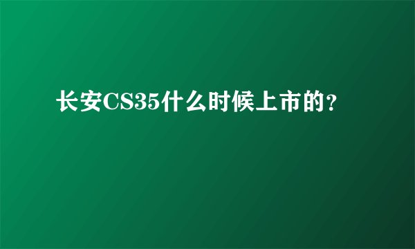 长安CS35什么时候上市的？
