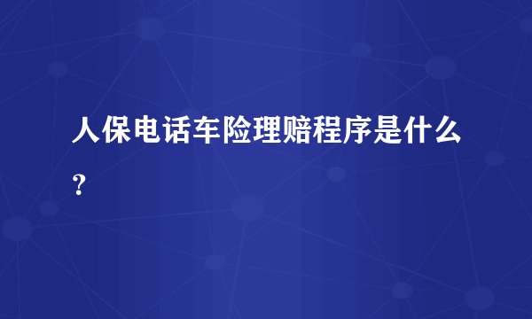 人保电话车险理赔程序是什么？