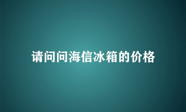 请问问海信冰箱的价格