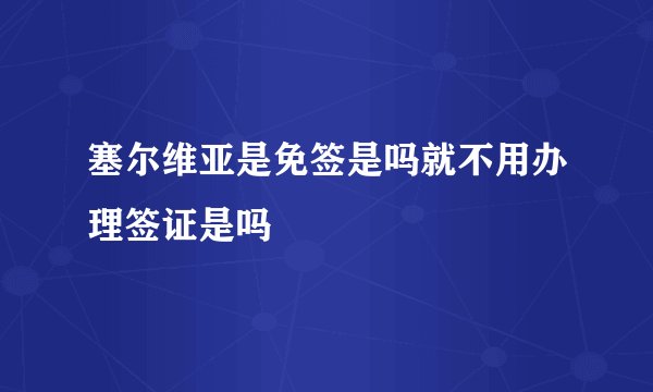塞尔维亚是免签是吗就不用办理签证是吗