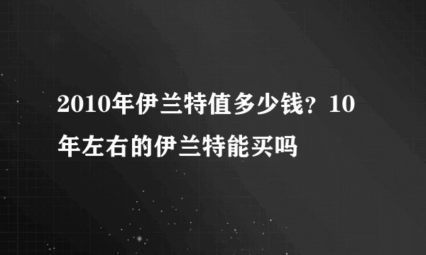 2010年伊兰特值多少钱？10年左右的伊兰特能买吗