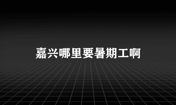 嘉兴哪里要暑期工啊