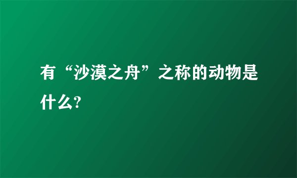 有“沙漠之舟”之称的动物是什么?
