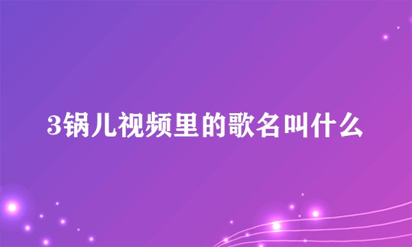 3锅儿视频里的歌名叫什么