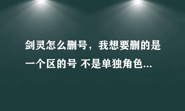 剑灵怎么删号，我想要删的是一个区的号 不是单独角色 急!!!!