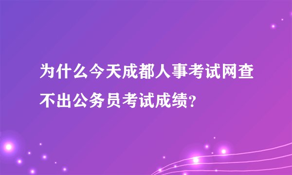 为什么今天成都人事考试网查不出公务员考试成绩？