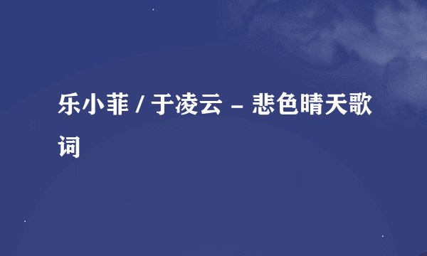 乐小菲 / 于凌云 - 悲色晴天歌词
