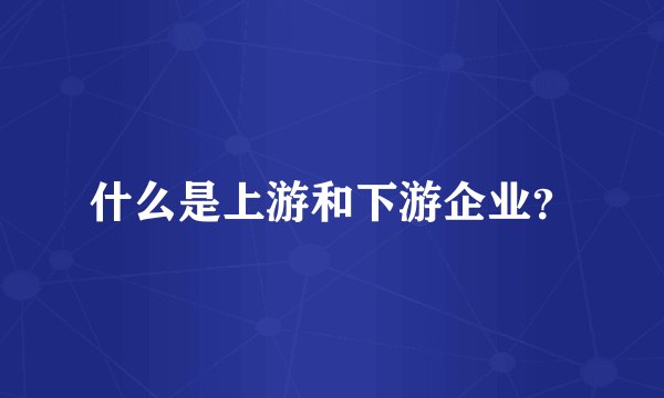 什么是上游和下游企业？