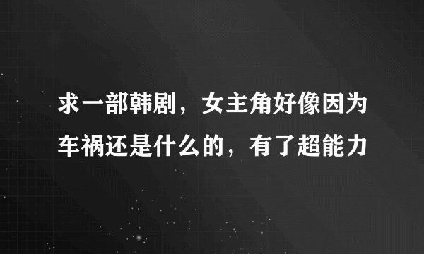 求一部韩剧，女主角好像因为车祸还是什么的，有了超能力