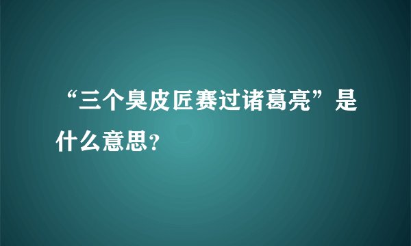 “三个臭皮匠赛过诸葛亮”是什么意思？
