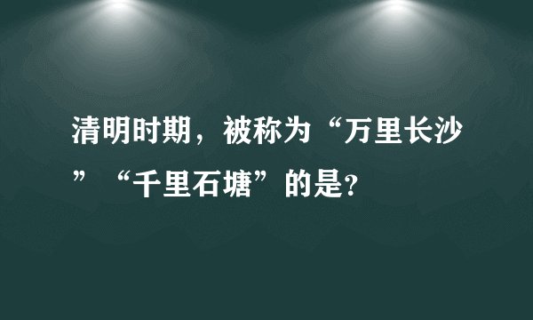 清明时期，被称为“万里长沙”“千里石塘”的是？