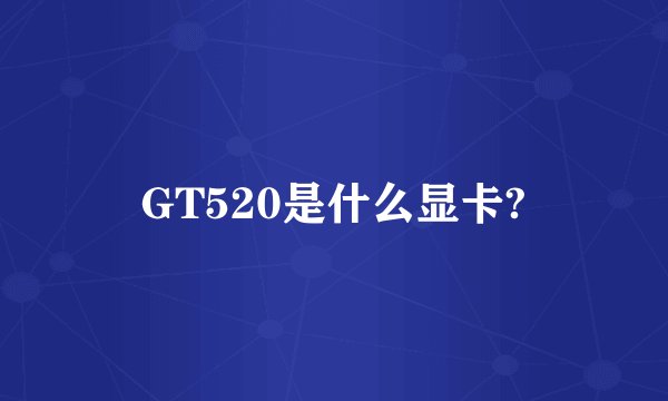GT520是什么显卡?