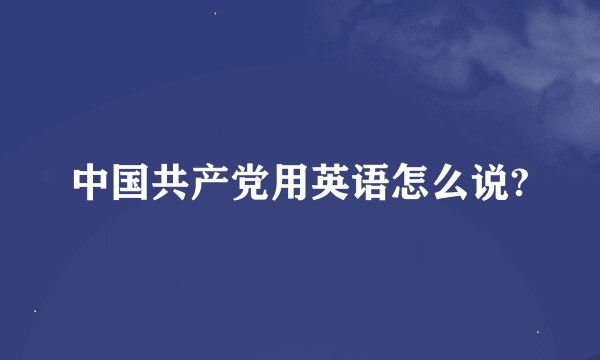 中国共产党用英语怎么说?