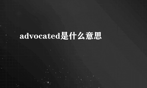 advocated是什么意思