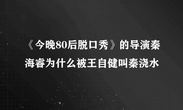 《今晚80后脱口秀》的导演秦海睿为什么被王自健叫秦浇水