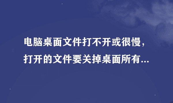 电脑桌面文件打不开或很慢，打开的文件要关掉桌面所有文件就都没了，只有关机重启才行。