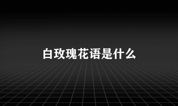 白玫瑰花语是什么