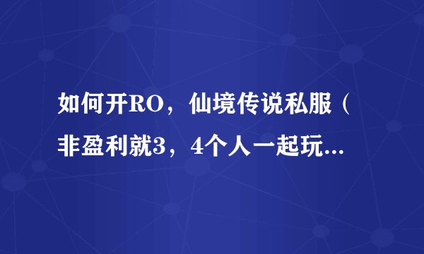 如何开RO，仙境传说私服（非盈利就3，4个人一起玩就可以）