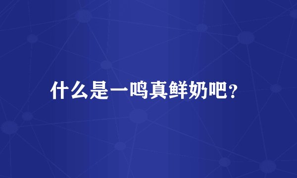 什么是一鸣真鲜奶吧？