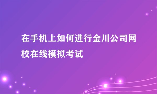 在手机上如何进行金川公司网校在线模拟考试