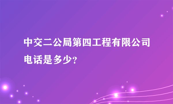 中交二公局第四工程有限公司电话是多少？