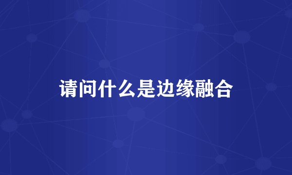 请问什么是边缘融合