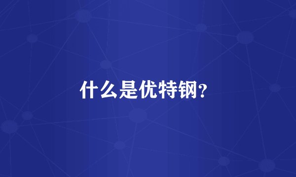 什么是优特钢？