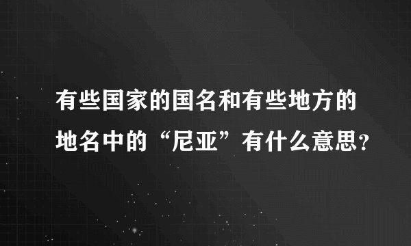 有些国家的国名和有些地方的地名中的“尼亚”有什么意思？