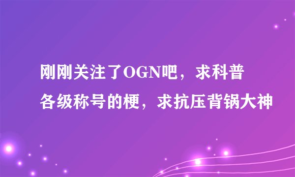 刚刚关注了OGN吧，求科普各级称号的梗，求抗压背锅大神