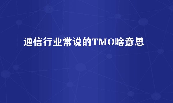 通信行业常说的TMO啥意思