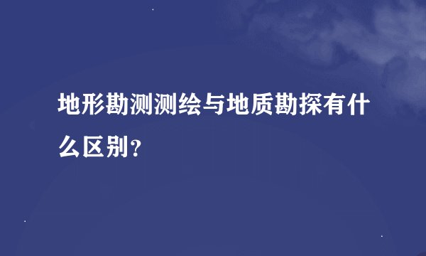 地形勘测测绘与地质勘探有什么区别?