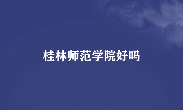 桂林师范学院好吗