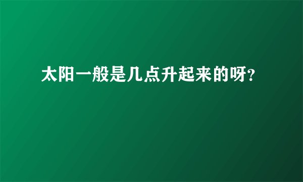 太阳一般是几点升起来的呀？