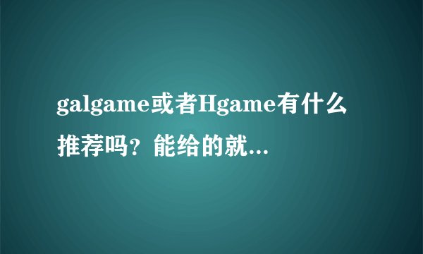 galgame或者Hgame有什么推荐吗？能给的就更好了( •̀∀•́ )