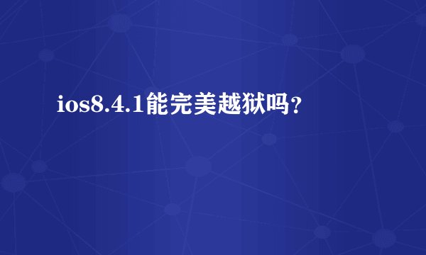 ios8.4.1能完美越狱吗？