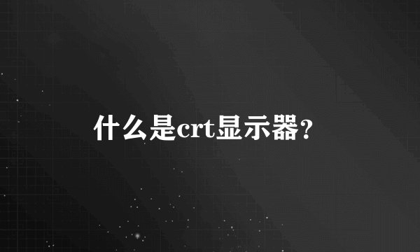 什么是crt显示器？