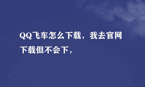 QQ飞车怎么下载，我去官网下载但不会下，