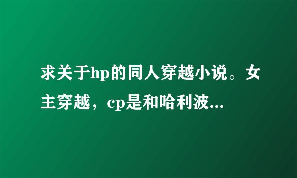 求关于hp的同人穿越小说。女主穿越，cp是和哈利波特在一起。